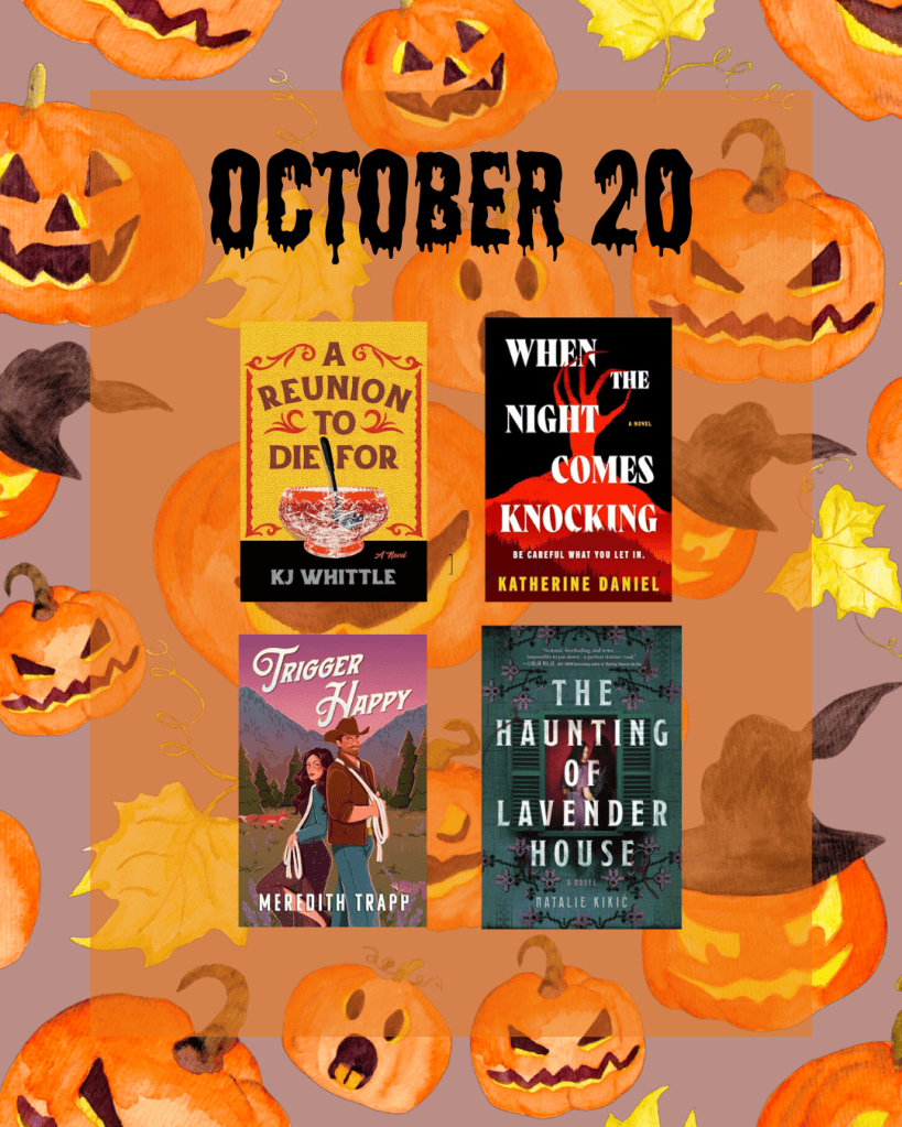 Books publishing on 10/20:
A Reunion to Die for by KJ Whittle
When the Night Comes Knocking by Katherine Daniel
Trigger Happy by Meridith Trapp
The Haunting of Lavender House by Natalie Kikic